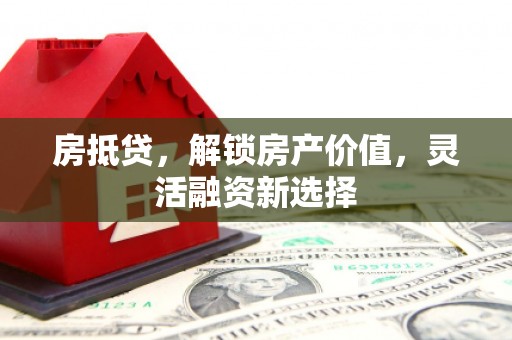 城中房抵贷，解锁房产价值，灵活融资新选择