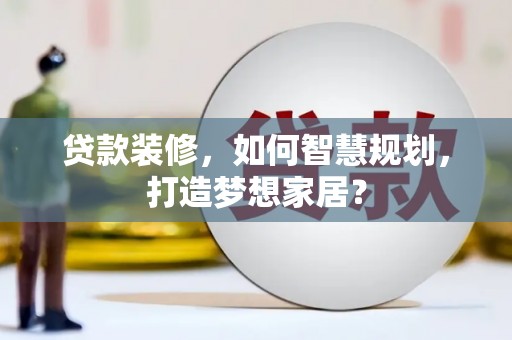 城中贷款装修，如何智慧规划，打造梦想家居？