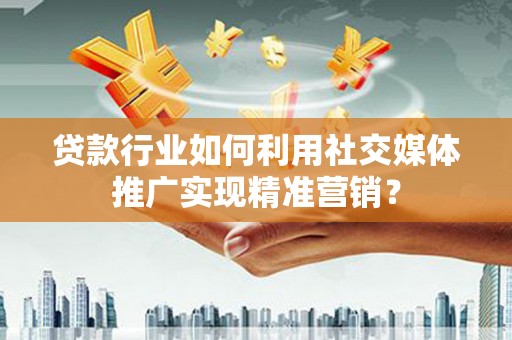 城中贷款行业如何利用社交媒体推广实现精准营销？