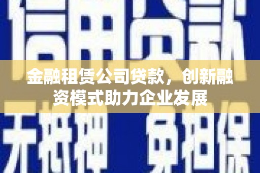 城中金融租赁公司贷款，创新融资模式助力企业发展