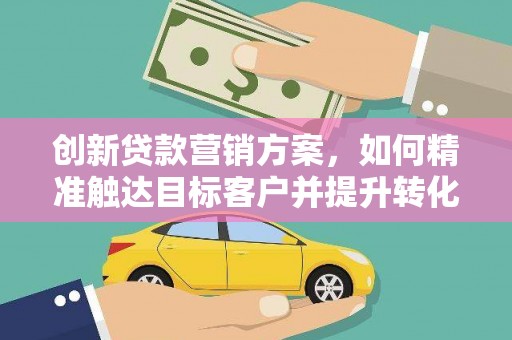 城中创新贷款营销方案，如何精准触达目标客户并提升转化率