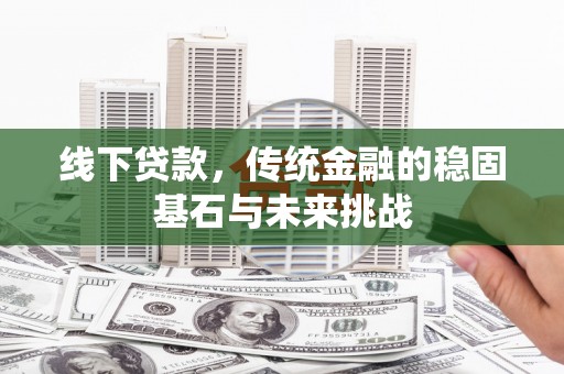 城中线下贷款，传统金融的稳固基石与未来挑战