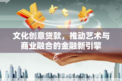 城中文化创意贷款，推动艺术与商业融合的金融新引擎