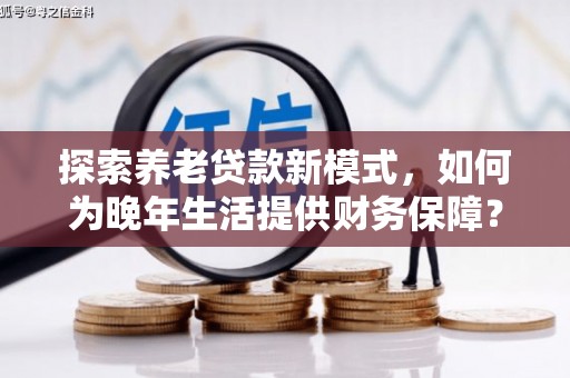 城中探索养老贷款新模式，如何为晚年生活提供财务保障？