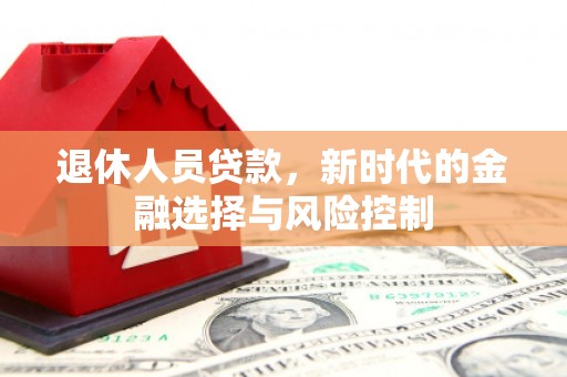 城中退休人员贷款，新时代的金融选择与风险控制