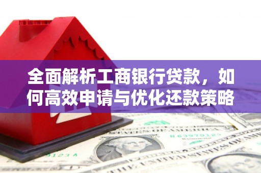 城中全面解析工商银行贷款，如何高效申请与优化还款策略