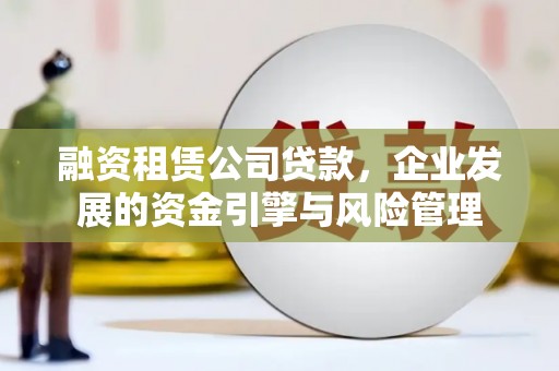 城中融资租赁公司贷款，企业发展的资金引擎与风险管理