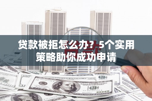 城中贷款被拒怎么办？5个实用策略助你成功申请