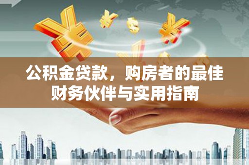 城中公积金贷款，购房者的最佳财务伙伴与实用指南