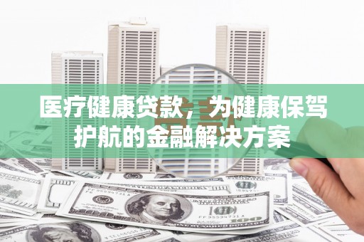 城中医疗健康贷款，为健康保驾护航的金融解决方案