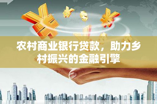 城中农村商业银行贷款，助力乡村振兴的金融引擎