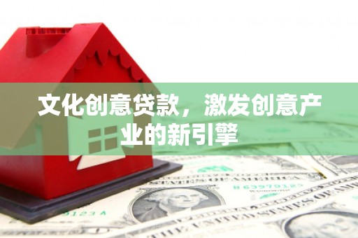 城中文化创意贷款，激发创意产业的新引擎